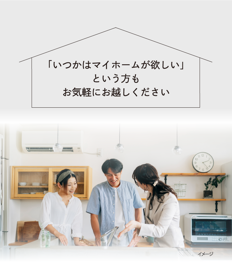 「いつかはマイホームが欲しい」という方もお気軽にお越しください