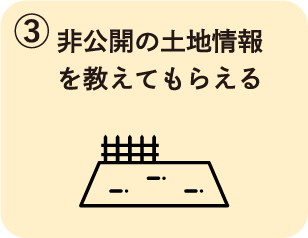 ③非公開の土地情報を教えてもらえる