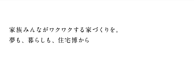 家族みんながワクワクする家づくりを。夢も、暮らしも、住宅博から