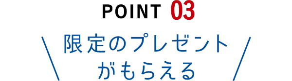 Point03 限定のプレゼントがもらえる