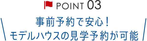 Point03 事前予約で安心！モデルハウスの見学予約が可能